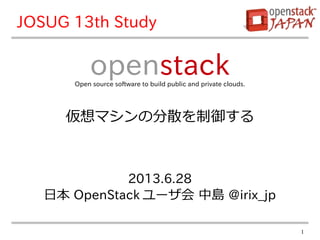 1
2013.6.28
日本 OpenStack ユーザ会 @irix_jp
openstackOpen source software to build public and private clouds.
JOSUG 13th Study
仮想マシンの分散を制御する
 