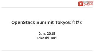 OpenStack Summit Tokyoに向けて
Jun. 2015
Takashi Torii
 