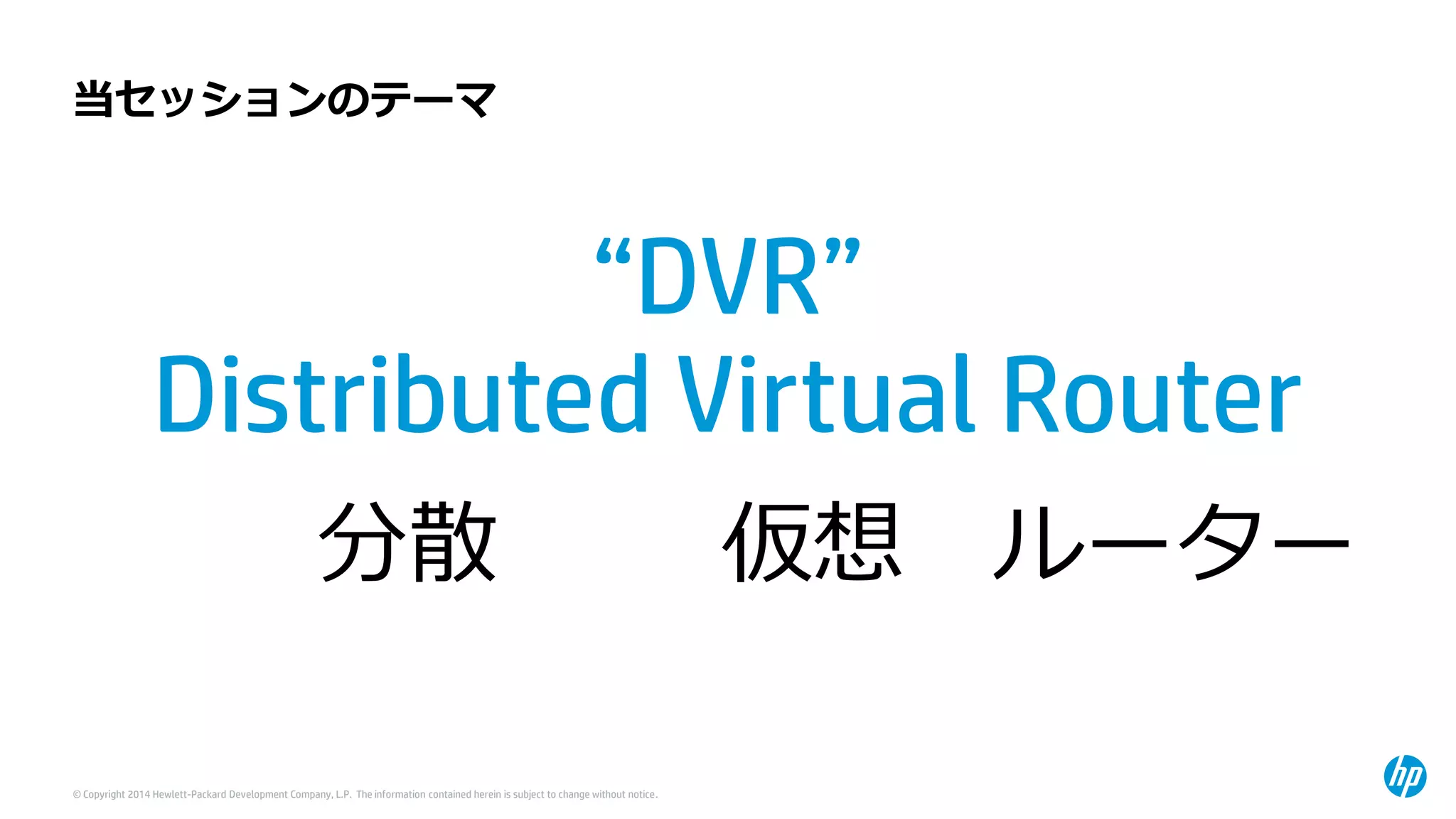 © Copyright 2014 Hewlett-Packard Development Company, L.P. The information contained herein is subject to change without notice. 
当セッションのテーマ 
“DVR” 
Distributed Virtual Router 
分散 
仮想 
ルーター  