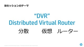 © Copyright 2014 Hewlett-Packard Development Company, L.P. The information contained herein is subject to change without notice. 
当セッションのテーマ 
“DVR” 
Distributed Virtual Router 
分散 
仮想 
ルーター  