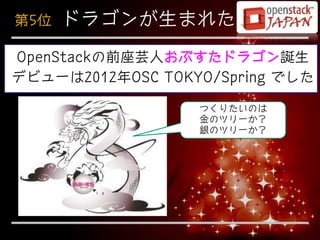 第5位   ドラゴンが生まれた
OpenStackの前座芸人おぷすたドラゴン誕生
デビューは2012年OSC TOKYO/Spring でした

                  つくりたいのは
                  金のツリーか？
                  銀のツリーか？
 