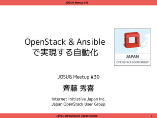 OpenStack & Ansible
で実現する自動化
JOSUG Meetup #30
齊藤 秀喜
Internet Initiative Japan Inc.
Japan OpenStack User Group
JAPAN OPENSTACK USER GROUP 1
JOSUG Meetup #30
 