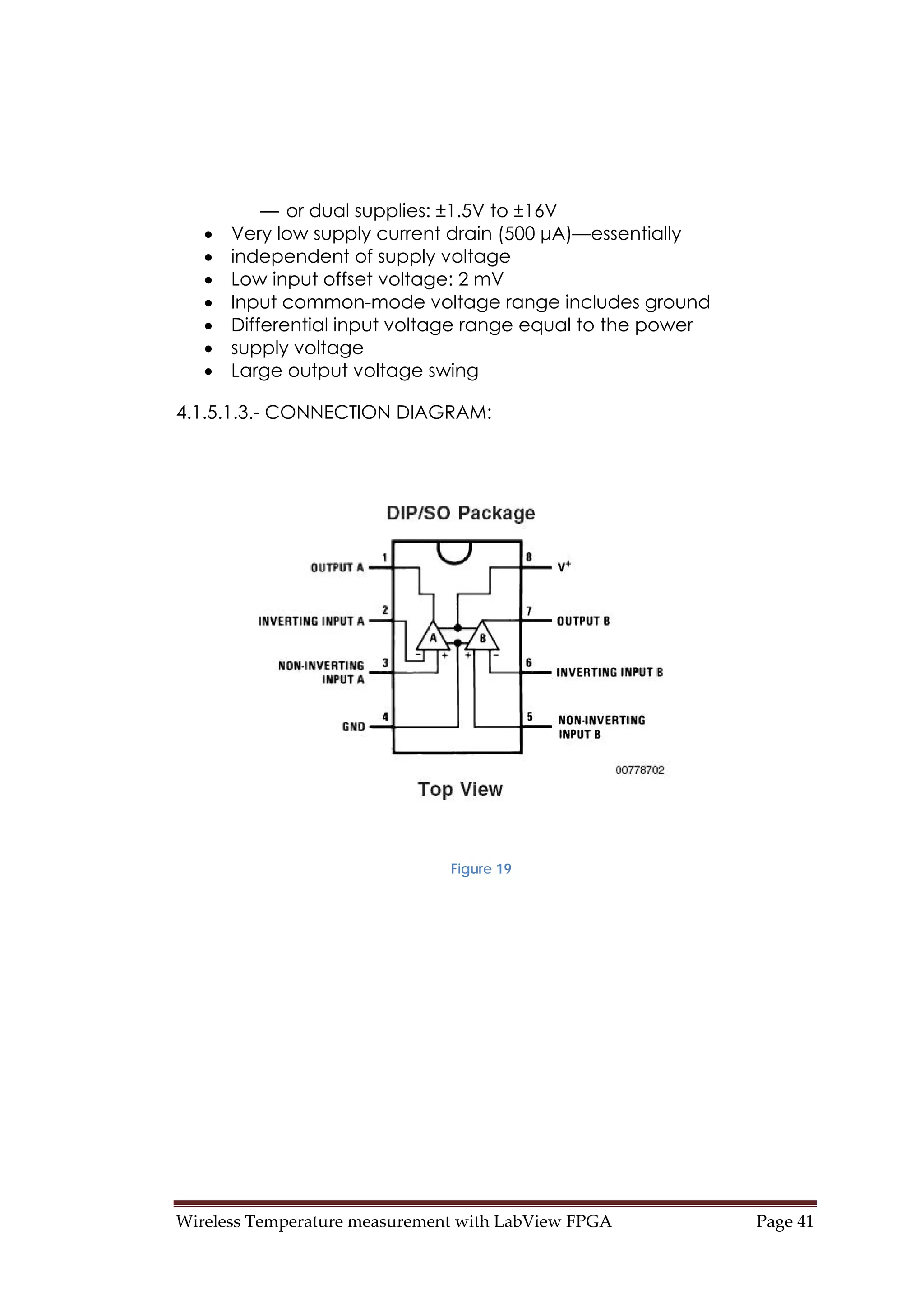 Wireless Temperature measurement with LabView FPGA  Page 41 
— or dual supplies: ±1.5V to ±16V
• Very low supply current drain (500 μA)—essentially
• independent of supply voltage
• Low input offset voltage: 2 mV
• Input common-mode voltage range includes ground
• Differential input voltage range equal to the power
• supply voltage
• Large output voltage swing
4.1.5.1.3.- CONNECTION DIAGRAM:
Figure 19
 