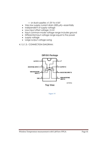 Wireless Temperature measurement with LabView FPGA  Page 41 
— or dual supplies: ±1.5V to ±16V
• Very low supply current drain (500 μA)—essentially
• independent of supply voltage
• Low input offset voltage: 2 mV
• Input common-mode voltage range includes ground
• Differential input voltage range equal to the power
• supply voltage
• Large output voltage swing
4.1.5.1.3.- CONNECTION DIAGRAM:
Figure 19
 