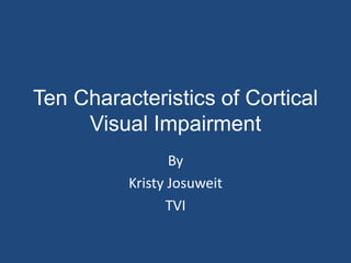 Ten Characteristics of Cortical
     Visual Impairment
                 By
          Kristy Josuweit
                TVI
 