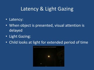 Latency & Light Gazing
• Latency:
• When object is presented, visual attention is
  delayed
• Light Gazing:
• Child looks at light for extended period of time
 