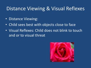 Distance Viewing & Visual Reflexes
• Distance Viewing:
• Child sees best with objects close to face
• Visual Reflexes: Child does not blink to touch
  and or to visual threat
 
