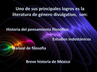Uno de sus principales logros es la literatura de género divulgativo,  son:Historia del pensamiento filosóficoEstudios indostánicosManual de filosofíaBreve historia de México