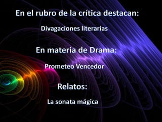 En el rubro de la crítica destacan: Divagaciones literariasEn materia de Drama:Prometeo VencedorRelatos: La sonata mágica