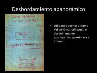 Desbordamiento apanorámico

             • Utilizando apenas 1 frame
               Val del Omar utilizando o
               desdobramento
               apanorámico aproximava a
               imagem.
 