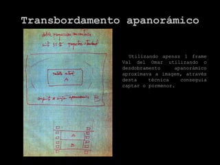 Transbordamento apanorámico


                 Utilizando apenas 1 frame
               Val del Omar utilizando o
               desdobramento     apanorámico
               aproximava a imagem, através
               desta    técnica    conseguia
               captar o pormenor.
 