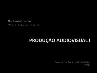 Um trabalho de:
Tânia Ribeiro 51638




            PRODUÇÃO AUDIOVISUAL I


                      Comunicação e multimédia
                                          UTAD
 