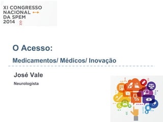 O Acesso: 
Medicamentos/ Médicos/ Inovação 
José Vale 
Neurologista 
 