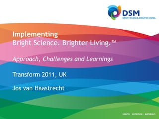 Implementing Bright Science. Brighter Living.™   Approach, Challenges and Learnings Transform 2011, UK Jos van Haastrecht 