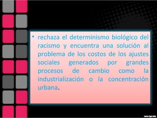 rechaza el determinismo biológico del racismo y encuentra una solución al problema de los costos de los ajustes sociales generados por grandes procesos de cambio como la industrialización o la concentración urbana . 