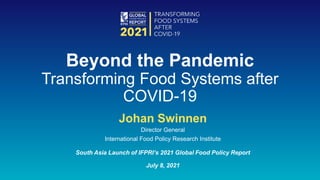 Johan Swinnen
Director General
International Food Policy Research Institute
South Asia Launch of IFPRI’s 2021 Global Food Policy Report
July 8, 2021
Beyond the Pandemic
Transforming Food Systems after
COVID-19
 