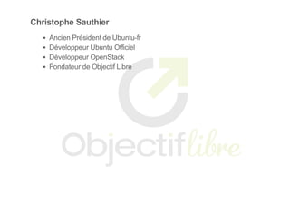 Christophe Sauthier
Ancien Président de Ubuntu­fr
Développeur Ubuntu Officiel
Développeur OpenStack
Fondateur de Objectif Libre
 