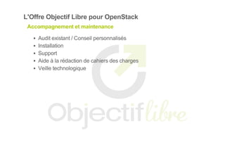 L'Offre Objectif Libre pour OpenStack
Accompagnement et maintenance
Audit existant / Conseil personnalisés
Installation
Support
Aide à la rédaction de cahiers des charges
Veille technologique
 