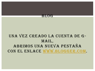 BLOG
UNA VEZ CREADO LA CUENTA DE G-
MAIL,
ABRIMOS UNA NUEVA PESTAÑA
CON EL ENLACE WWW.BLOGGER.COM.
 