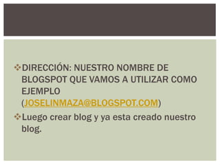 DIRECCIÓN: NUESTRO NOMBRE DE
BLOGSPOT QUE VAMOS A UTILIZAR COMO
EJEMPLO
(JOSELINMAZA@BLOGSPOT.COM)
Luego crear blog y ya esta creado nuestro
blog.
 