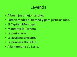 Leyenda
•   A buen juez mejor testigo.
•   Para verdades el tiempo y para justicias Dios.
•   El Capitán Montoya.
•   Margarita la Tornera.
•   La pasionaria.
•   La azucena silvestre.
•   La princesa Doña Luz.
•   A la memoria de Larra.
 