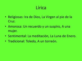 Lírica
• Religiosas: Ira de Dios, La Virgen al pie de la
  Cruz.
• Amorosa: Un recuerdo y un suspiro, A una
  mujer.
• Sentimental: La meditación, La Luna de Enero.
• Tradicional: Toledo, A un torreón.
 