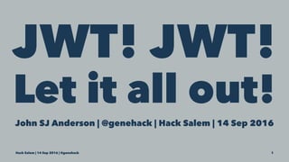 JWT! JWT!
Let it all out!
John SJ Anderson | @genehack | Hack Salem | 14 Sep 2016
Hack Salem | 14 Sep 2016 | @genehack 1