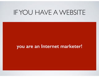 IFYOU HAVE A WEBSITE
you are an Internet marketer!
 