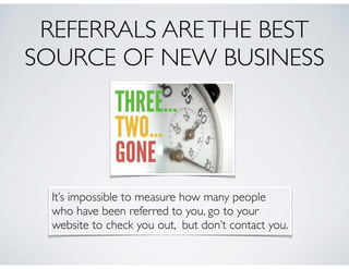 REFERRALS ARETHE BEST
SOURCE OF NEW BUSINESS
It’s impossible to measure how many people 	

who have been referred to you, go to your 	

website to check you out, but don’t contact you.
 