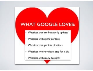 • Websites that are frequently updated	

• Websites with useful content	

• Websites that get lots of visitors	

• Websites where visitors stay for a bit	

• Websites with many backlinks
	

!
WHAT GOOGLE LOVES:
 