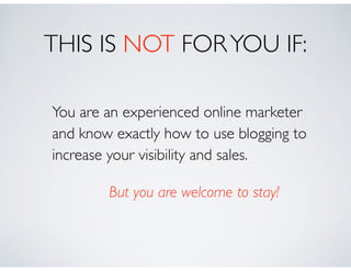 THIS IS NOT FORYOU IF:
You are an experienced online marketer
and know exactly how to use blogging to
increase your visibility and sales.	

But you are welcome to stay!
 