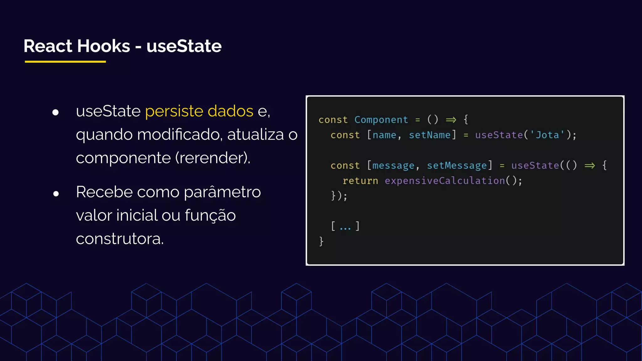 React Hooks - useState
● useState persiste dados e,
quando modiﬁcado, atualiza o
componente (rerender).
● Recebe como parâmetro
valor inicial ou função
construtora.
 