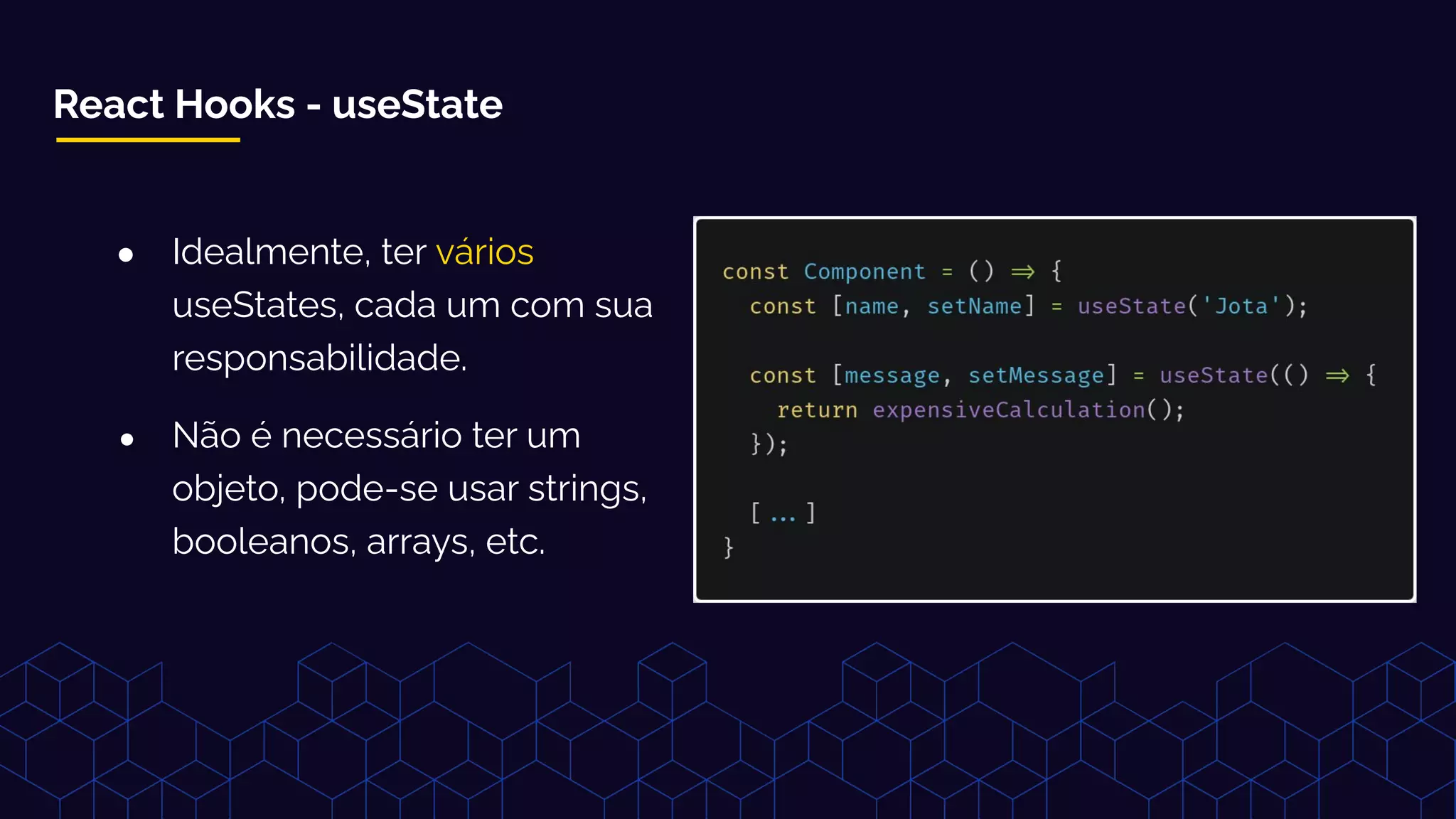 React Hooks - useState
● Idealmente, ter vários
useStates, cada um com sua
responsabilidade.
● Não é necessário ter um
objeto, pode-se usar strings,
booleanos, arrays, etc.
 