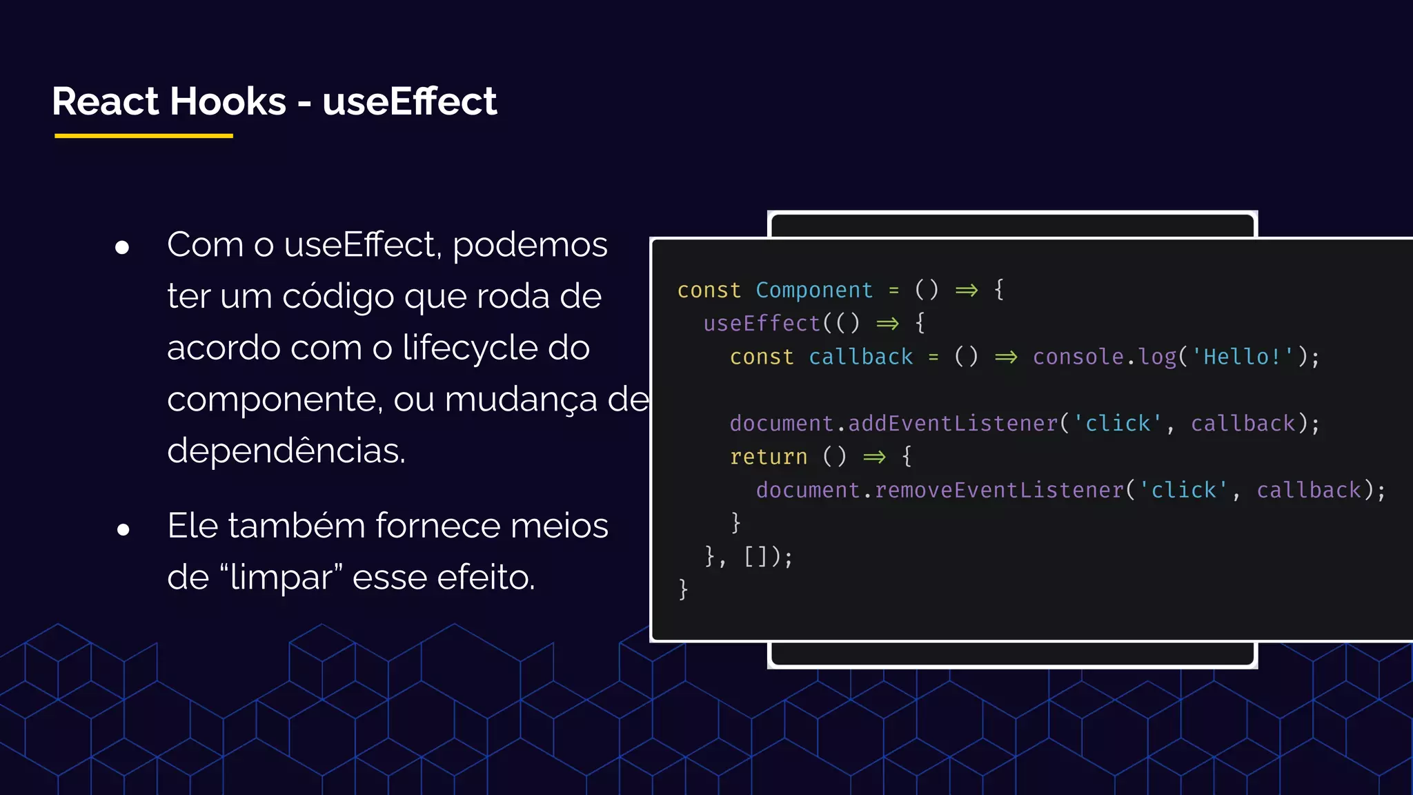 React Hooks - useEﬀect
● Com o useEﬀect, podemos
ter um código que roda de
acordo com o lifecycle do
componente, ou mudança de
dependências.
● Ele também fornece meios
de “limpar” esse efeito.
 