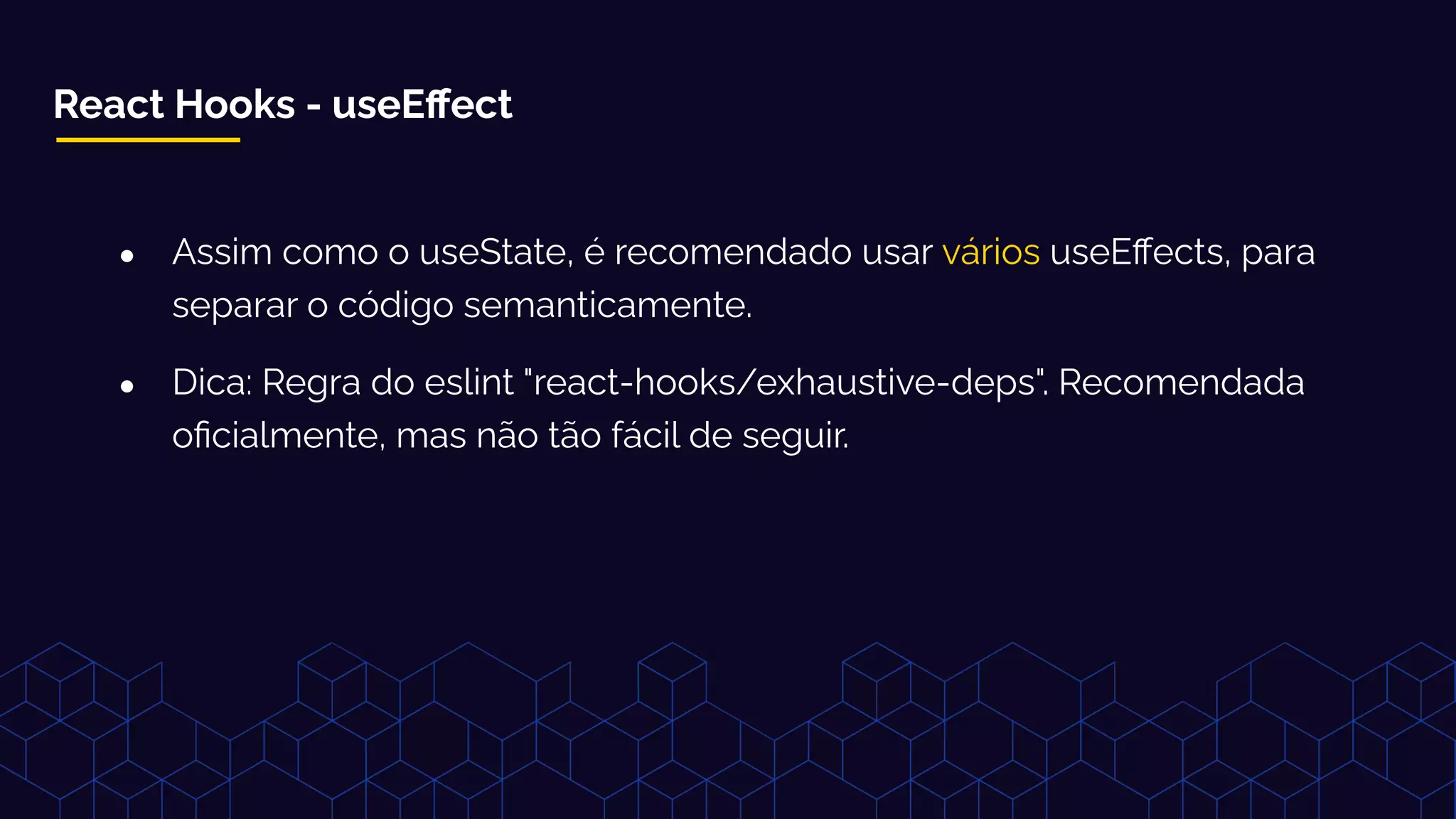 React Hooks - useEﬀect
● Assim como o useState, é recomendado usar vários useEﬀects, para
separar o código semanticamente.
● Dica: Regra do eslint "react-hooks/exhaustive-deps". Recomendada
oﬁcialmente, mas não tão fácil de seguir.
 