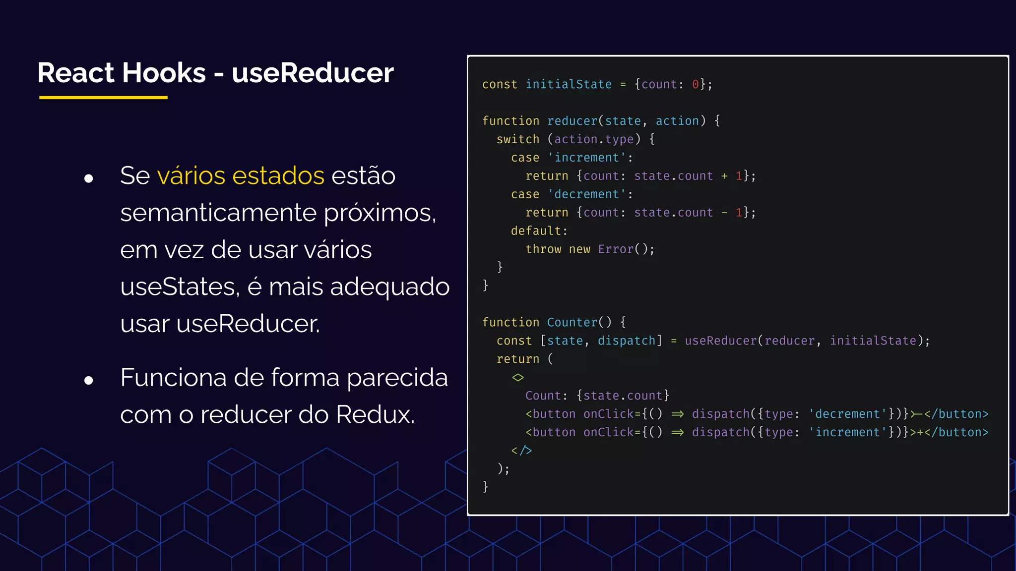 React Hooks - useReducer
● Se vários estados estão
semanticamente próximos,
em vez de usar vários
useStates, é mais adequado
usar useReducer.
● Funciona de forma parecida
com o reducer do Redux.
 