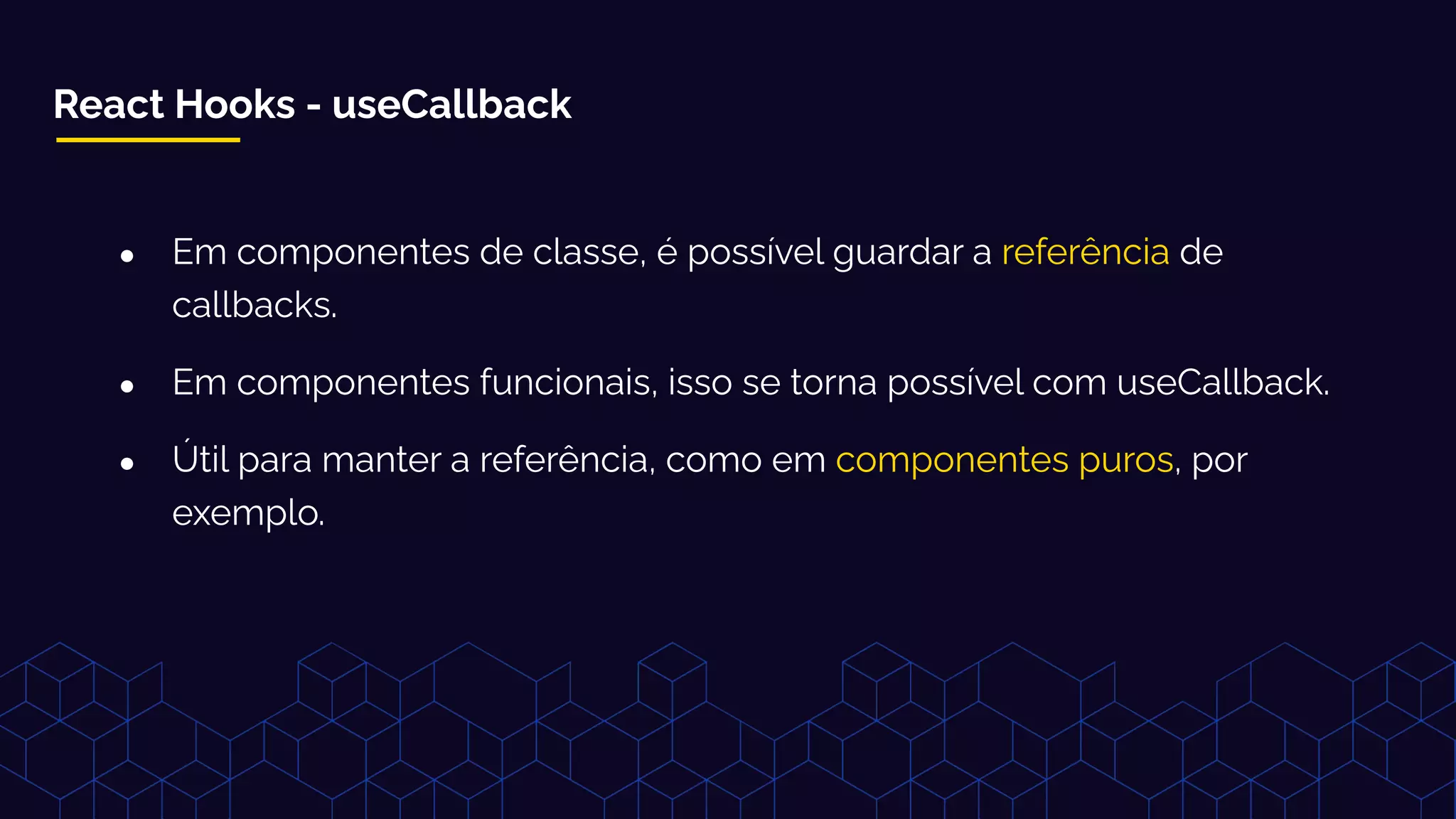 React Hooks - useCallback
● Em componentes de classe, é possível guardar a referência de
callbacks.
● Em componentes funcionais, isso se torna possível com useCallback.
● Útil para manter a referência, como em componentes puros, por
exemplo.
 