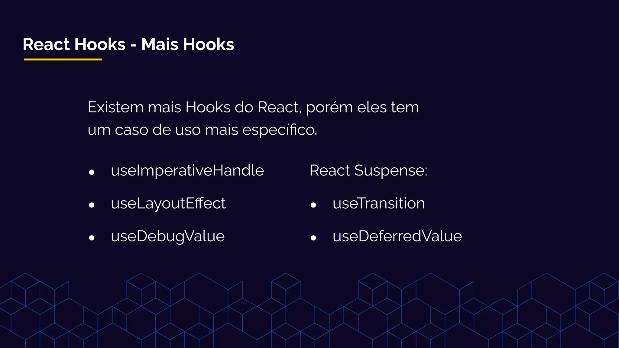 React Hooks - Mais Hooks
Existem mais Hooks do React, porém eles tem
um caso de uso mais especíﬁco.
● useImperativeHandle
● useLayoutEﬀect
● useDebugValue
React Suspense:
● useTransition
● useDeferredValue
 