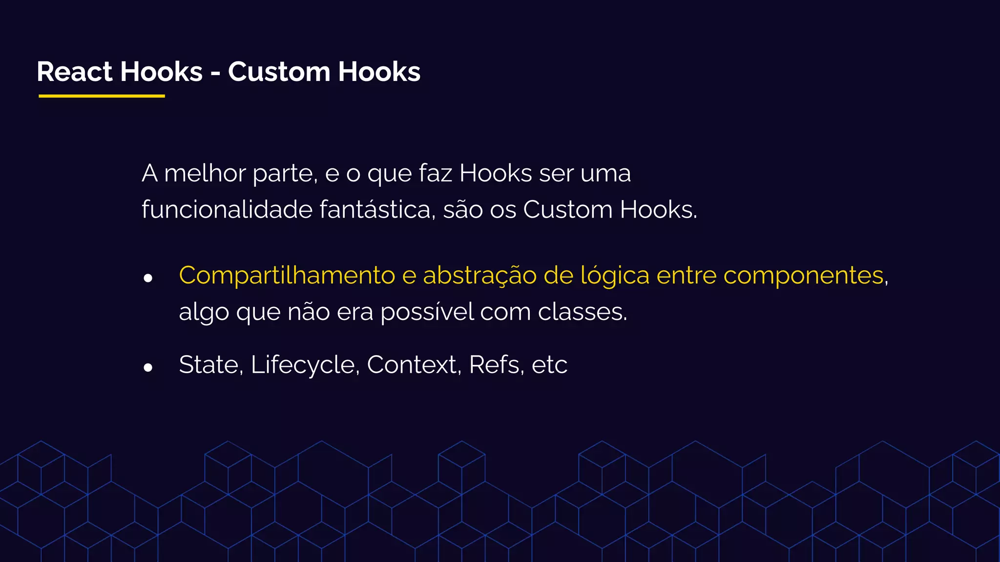 ● Compartilhamento e abstração de lógica entre componentes,
algo que não era possível com classes.
● State, Lifecycle, Context, Refs, etc
React Hooks - Custom Hooks
A melhor parte, e o que faz Hooks ser uma
funcionalidade fantástica, são os Custom Hooks.
 