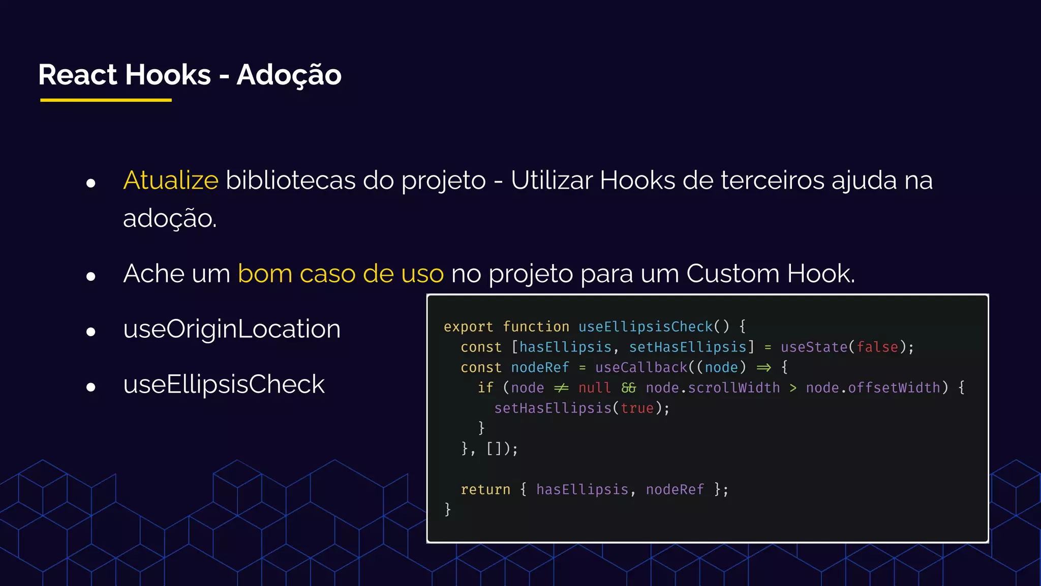 React Hooks - Adoção
● Atualize bibliotecas do projeto - Utilizar Hooks de terceiros ajuda na
adoção.
● Ache um bom caso de uso no projeto para um Custom Hook.
● useOriginLocation
● useEllipsisCheck
 