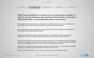 "Minha maior satisfação é ver aquilo que crio influenciando a atitude e o
estilo de vida das pessoas e das empresas. Fazer barulho no mercado é
relativamente fácil, eu particularmente prefiro a boa música."

Criativo publicitário com mais de 25 anos de experiência na profissão, costumo dizer que o meu talento é nato,
se manifestou em mim antes mesmo de eu aprender a escrever minha primeira palavra.


Meu principal objetivo profissional é oferecer posicionamento empresarial com qualidade criativa, planejando
minhas ações junto à real necessidade do cliente.


Meus serviços e habilidades estão em constante movimento; a necessidade dos clientes que eu atendo,
movimenta meu know-how. Produtos surgem e desaparecem todo santo dia, mas a boa marca fica.


Tendo esta visão muito bem enraizada em meu processo construtivo, minha missão está em criar e transmitir ao
mercado sua mensagem, fazendo com que seu produto ou serviço seja visto, apreciado, entendido e recordado,
tornando-o assim desejado na vida do consumidor, e se torne indispensável em sua vida.

Assim sou eu, um profissional altamente criativo e engajado, preparado para levar até sua empresa as soluções
publicitárias que atenderão suas necessidades frente ao mercado consumidor.

Espero que você possa encontrar em mim, todas as soluções para suas necessidades criativas.
 