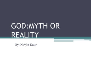 GOD:MYTH OR
REALITY
By: Navjot Kaur
 
