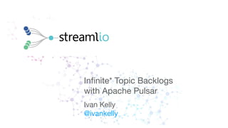 Inﬁnite* Topic Backlogs
with Apache Pulsar
Ivan Kelly
@ivankelly
 