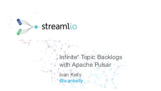 Inﬁnite* Topic Backlogs
with Apache Pulsar
Ivan Kelly
@ivankelly
 