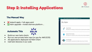 Step 2: Installing Applications
The Manual Way
Automate This
● ❌ kubectl apply -f all-apps.yaml
● ✅ helm upgrade --install startree-platform …
● Build our own helm charts
● Run our own private helm repo (or pay for AWS ECR)
● All applications deployed via Helm Chart
● Call helm libraries in our code
 
