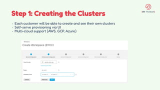 Step 1: Creating the Clusters
• Each customer will be able to create and see their own clusters
• Self-serve provisioning via UI
• Multi-cloud support (AWS, GCP, Azure)
 