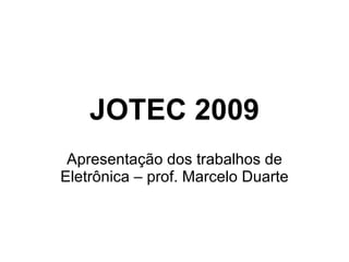 JOTEC 2009 Apresentação dos trabalhos de Eletrônica – prof. Marcelo Duarte 