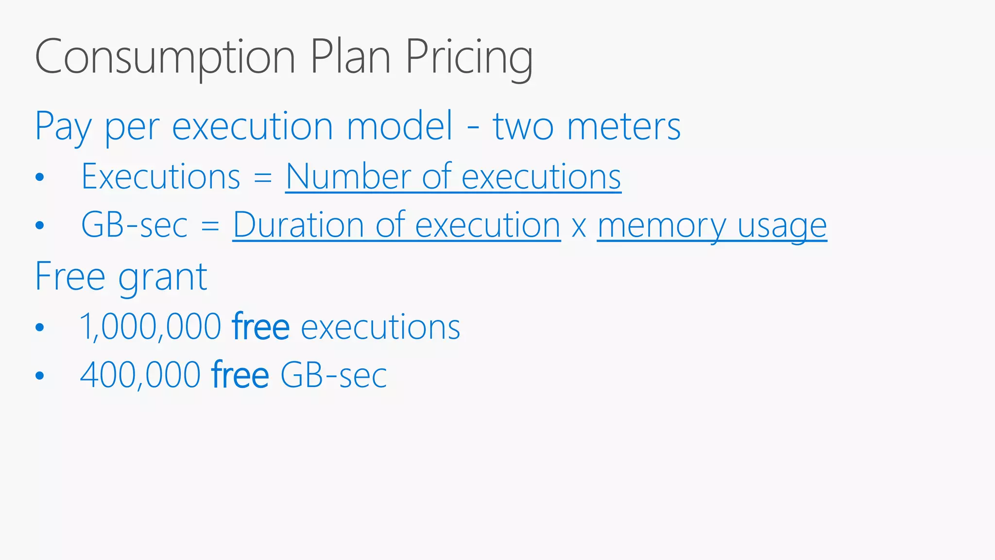 Pay per execution model - two meters • Executions = Number of executions • GB-sec = Duration of execution x memory usage Free grant • 1,000,000 free executions • 400,000 free GB-sec 