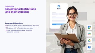 Leverage AI Agents to
Supporting
Educational Institutions
and their Students
Ensure students receive the information they need
Empower staff to focus on complex tasks
Offer personalized guidance, promoting
academic success
 
