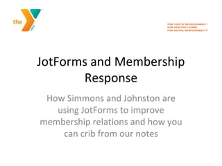 JotForms and Membership
Response
How Simmons and Johnston are
using JotForms to improve
membership relations and how you
can crib from our notes
 
